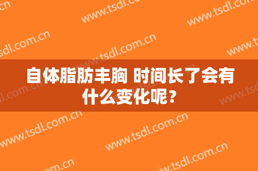 自体脂肪丰胸 时间长了会有什么变化呢？