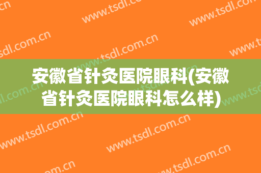 安徽省针灸医院眼科(安徽省针灸医院眼科怎么样)