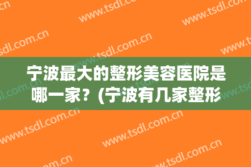 宁波最大的整形美容医院是哪一家？(宁波有几家整形医院)