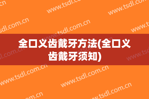 全口义齿戴牙方法(全口义齿戴牙须知)