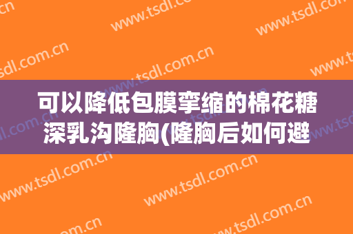 可以降低包膜挛缩的棉花糖深乳沟隆胸(隆胸后如何避免包膜挛缩)