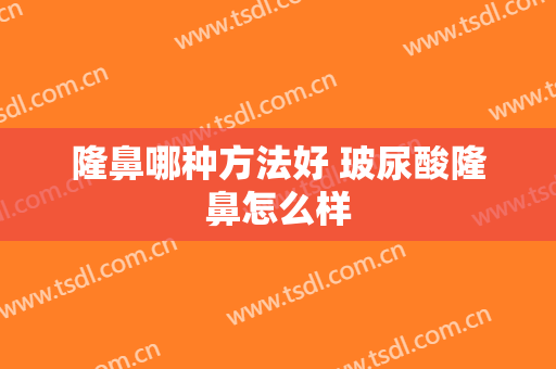 隆鼻哪种方法好 玻尿酸隆鼻怎么样