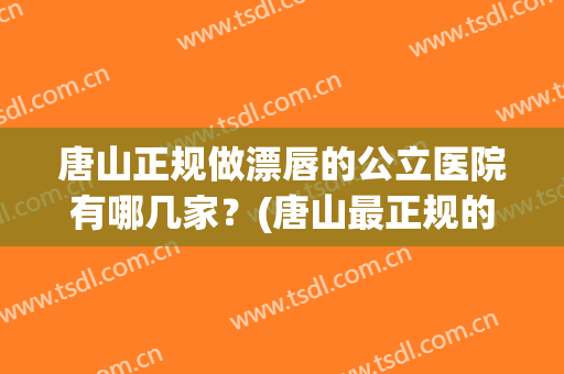 唐山正规做漂唇的公立医院有哪几家？(唐山最正规的美容医院)