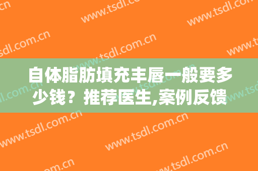自体脂肪填充丰唇一般要多少钱？推荐医生,案例反馈(自体脂肪填充丰胸手术多少钱)