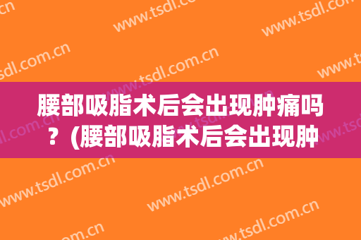 腰部吸脂术后会出现肿痛吗？(腰部吸脂术后会出现肿痛吗知乎)