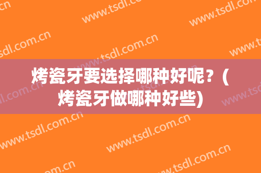 烤瓷牙要选择哪种好呢？(烤瓷牙做哪种好些)