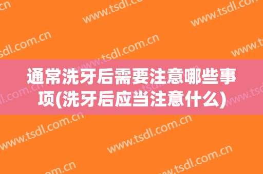 通常洗牙后需要注意哪些事项(洗牙后应当注意什么)