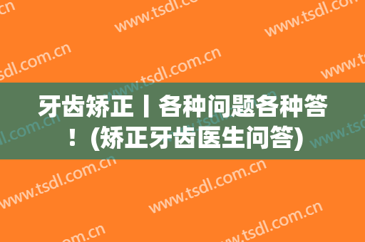 牙齿矫正丨各种问题各种答！(矫正牙齿医生问答)