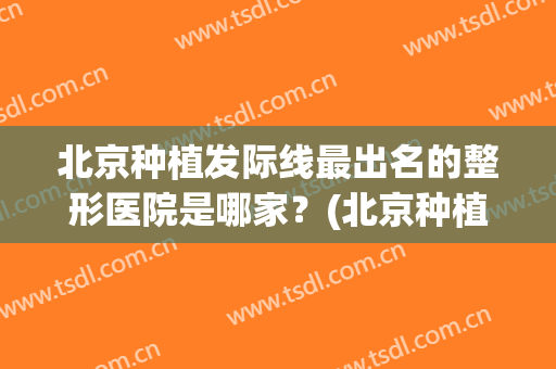 北京种植发际线最出名的整形医院是哪家？(北京种植发际线最出名的整形医院是哪家呀)