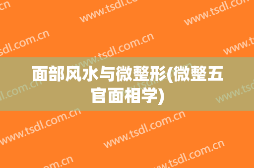 面部风水与微整形(微整五官面相学)