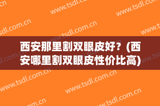 西安那里割双眼皮好？(西安哪里割双眼皮性价比高)