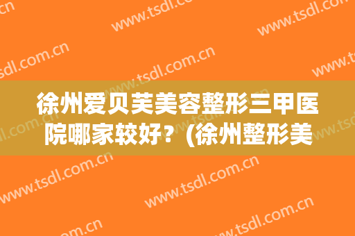 徐州爱贝芙美容整形三甲医院哪家较好？(徐州整形美容医院怎么样?哪家好)