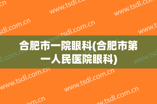 合肥市一院眼科(合肥市第一人民医院眼科)