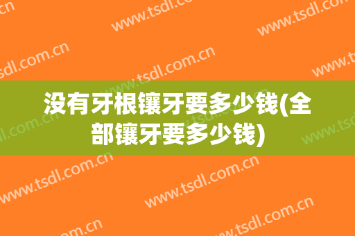 没有牙根镶牙要多少钱(全部镶牙要多少钱)