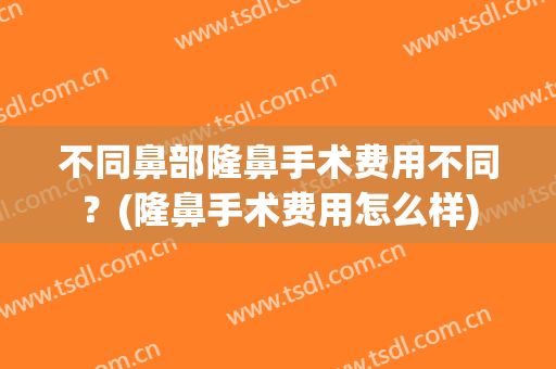 不同鼻部隆鼻手术费用不同？(隆鼻手术费用怎么样)