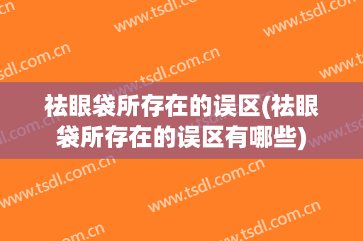 祛眼袋所存在的误区(祛眼袋所存在的误区有哪些)
