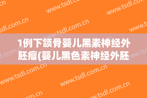 1例下颌骨婴儿黑素神经外胚瘤(婴儿黑色素神经外胚瘤好发于)