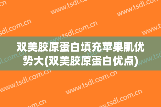 双美胶原蛋白填充苹果肌优势大(双美胶原蛋白优点)