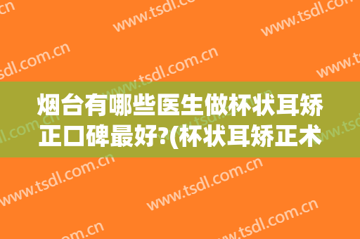 烟台有哪些医生做杯状耳矫正口碑最好?(杯状耳矫正术)