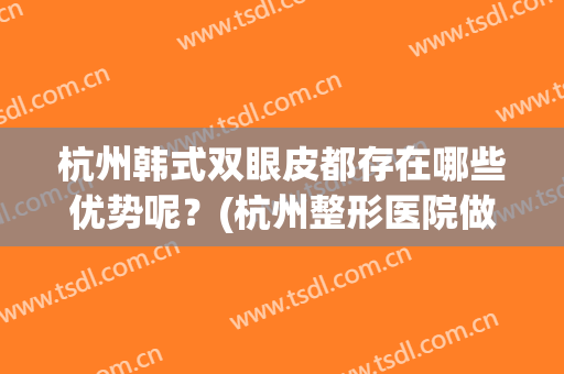 杭州韩式双眼皮都存在哪些优势呢？(杭州整形医院做双眼皮好吗)