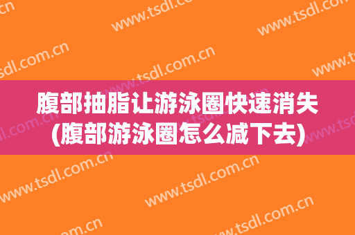 腹部抽脂让游泳圈快速消失(腹部游泳圈怎么减下去)
