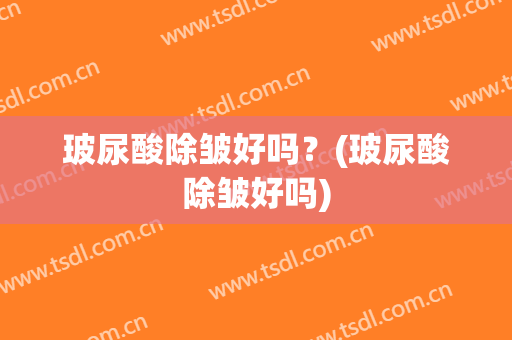 玻尿酸除皱好吗？(玻尿酸除皱好吗)