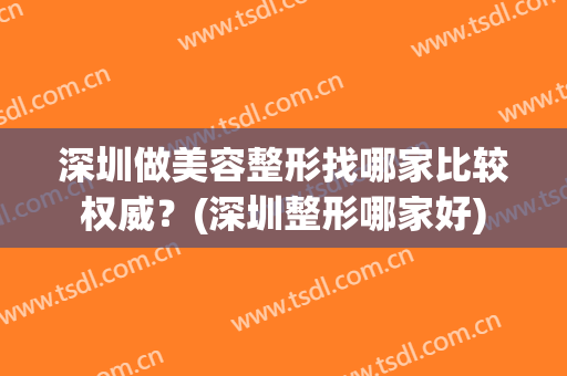 深圳做美容整形找哪家比较权威？(深圳整形哪家好)