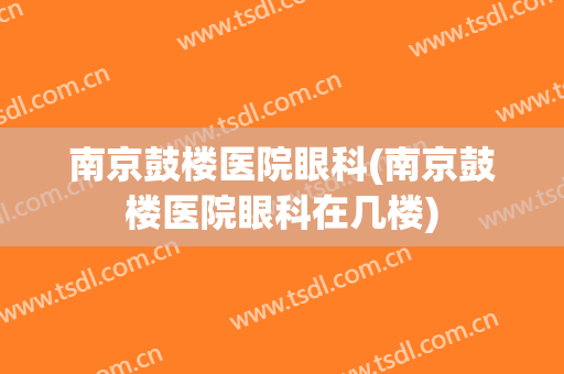 南京鼓楼医院眼科(南京鼓楼医院眼科在几楼)