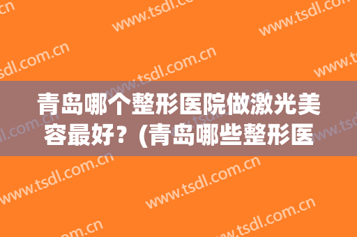 青岛哪个整形医院做激光美容最好？(青岛哪些整形医院好)