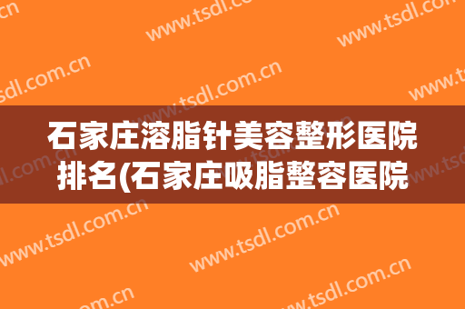 石家庄溶脂针美容整形医院排名(石家庄吸脂整容医院)