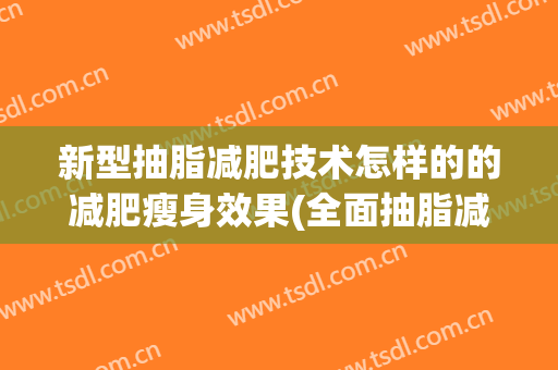 新型抽脂减肥技术怎样的的减肥瘦身效果(全面抽脂减肥)