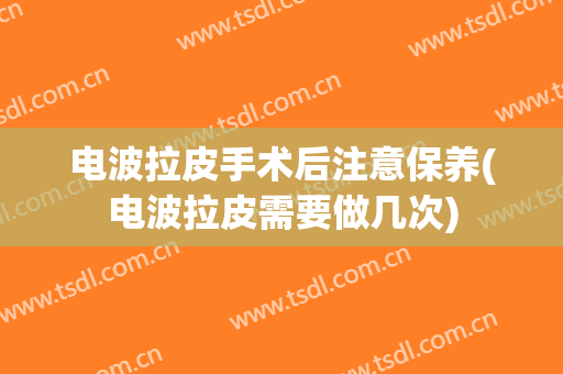 电波拉皮手术后注意保养(电波拉皮需要做几次)