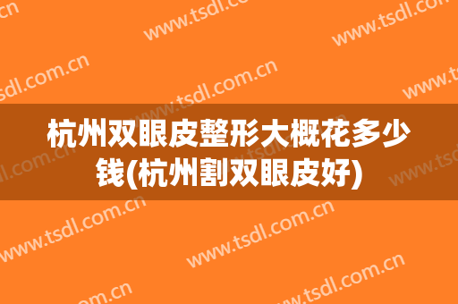 杭州双眼皮整形大概花多少钱(杭州割双眼皮好)