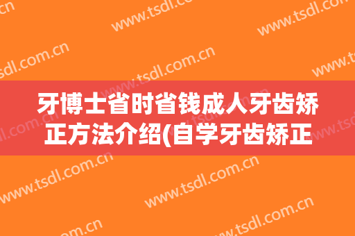 牙博士省时省钱成人牙齿矫正方法介绍(自学牙齿矫正)