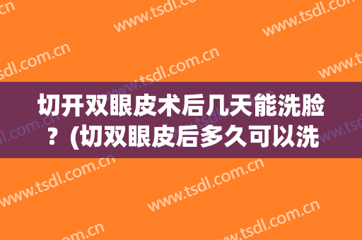 切开双眼皮术后几天能洗脸？(切双眼皮后多久可以洗脸)