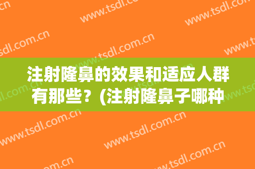 注射隆鼻的效果和适应人群有那些？(注射隆鼻子哪种效果好)