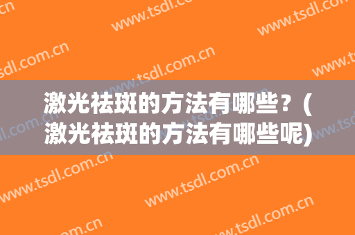 激光祛斑的方法有哪些？(激光祛斑的方法有哪些呢)