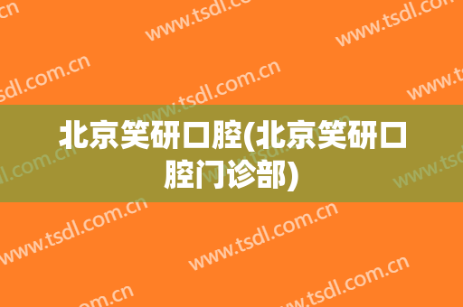 北京笑研口腔(北京笑研口腔门诊部)