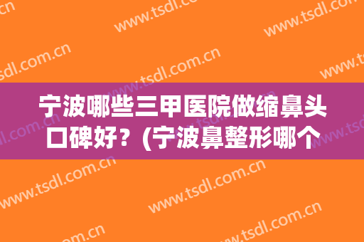 宁波哪些三甲医院做缩鼻头口碑好？(宁波鼻整形哪个医生好)