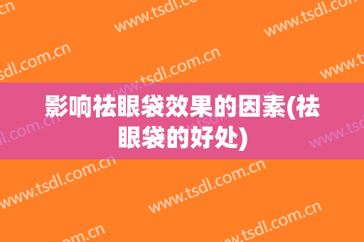 影响祛眼袋效果的因素(祛眼袋的好处)