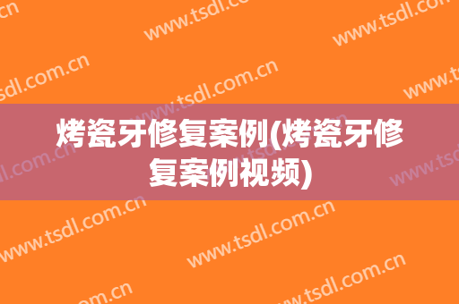 烤瓷牙修复案例(烤瓷牙修复案例视频)