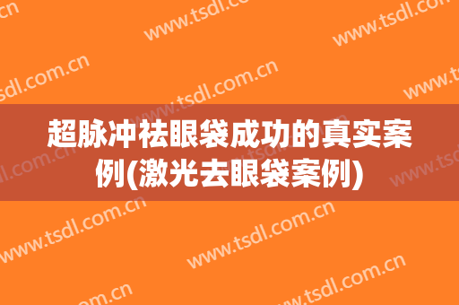 超脉冲祛眼袋成功的真实案例(激光去眼袋案例)