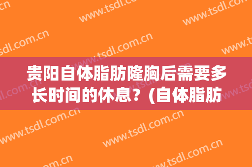 贵阳自体脂肪隆胸后需要多长时间的休息？(自体脂肪隆胸要休息多久才上班)