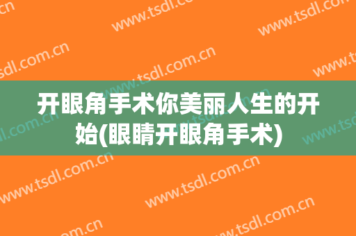 开眼角手术你美丽人生的开始(眼睛开眼角手术)