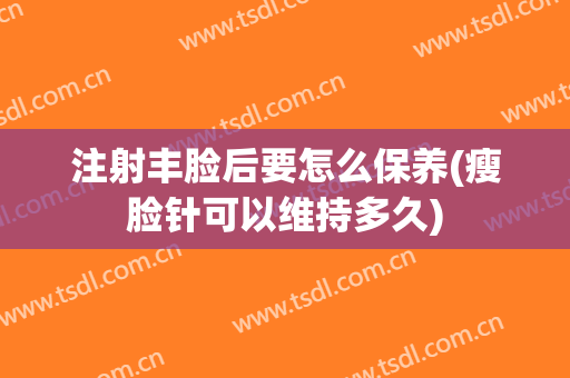 注射丰脸后要怎么保养(瘦脸针可以维持多久)