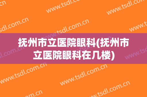 抚州市立医院眼科(抚州市立医院眼科在几楼)
