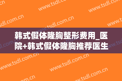 韩式假体隆胸整形费用_医院+韩式假体隆胸推荐医生(做韩式隆胸效果怎样) 韩式假体隆胸整形费用_医院+韩式假体隆胸推荐医生(做韩式隆胸效果怎样)