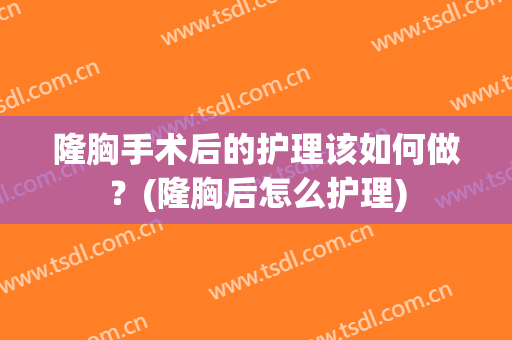 隆胸手术后的护理该如何做？(隆胸后怎么护理)