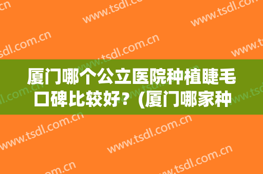 厦门哪个公立医院种植睫毛口碑比较好？(厦门哪家种睫毛比较好)