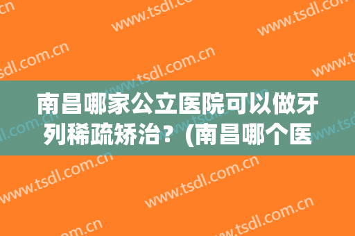 南昌哪家公立医院可以做牙列稀疏矫治？(南昌哪个医院整牙比较好)